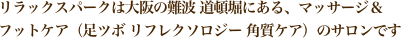 リラックスパークは大阪の難波 道頓堀にある、マッサージ＆
フットケア（足ツボ リフレクソロジー 角質ケア）のサロンです 